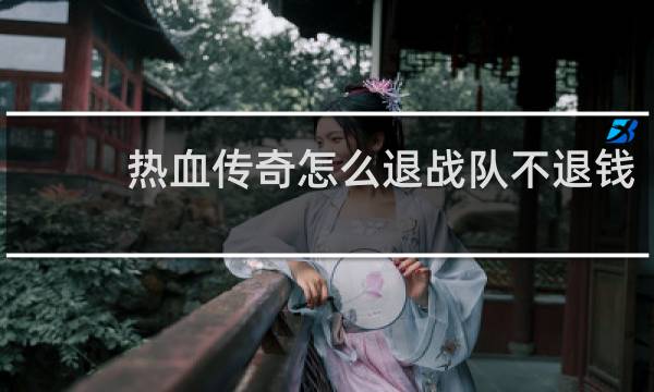 热血传奇怎么退战队不退钱