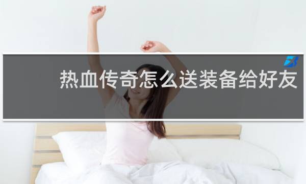 热血传奇怎么送装备给好友