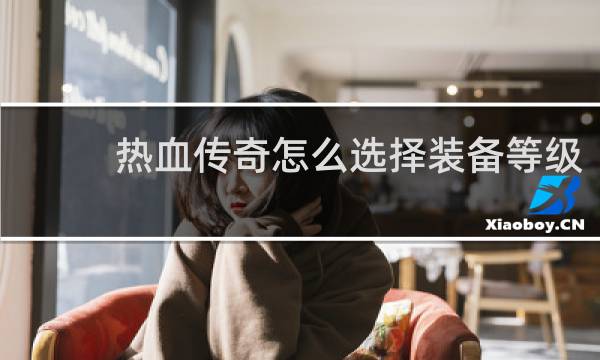 热血传奇怎么选择装备等级