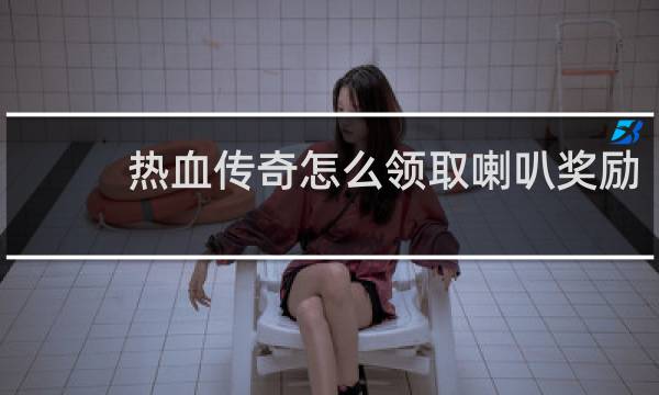热血传奇怎么领取喇叭奖励