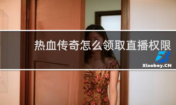 热血传奇怎么领取直播权限