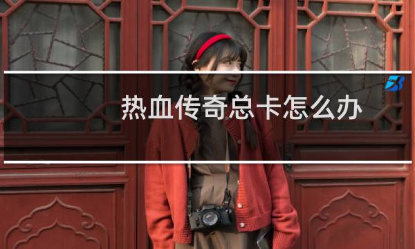 热血传奇总卡怎么办
