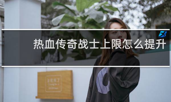 热血传奇战士上限怎么提升