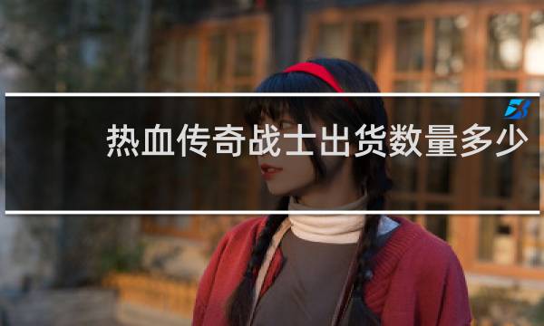 热血传奇战士出货数量多少