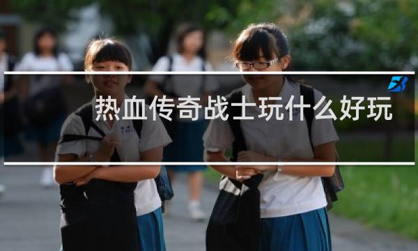热血传奇战士玩什么好玩
