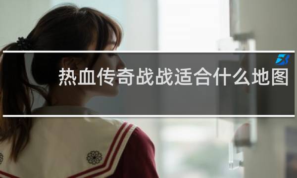 热血传奇战战适合什么地图