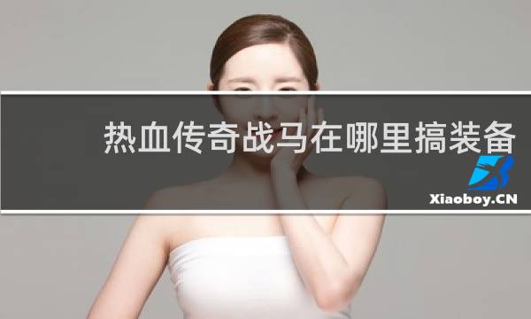 热血传奇战马在哪里搞装备