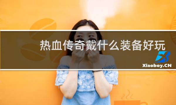 热血传奇戴什么装备好玩