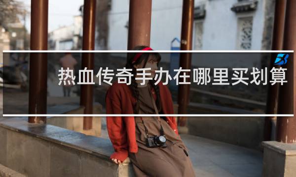 热血传奇手办在哪里买划算