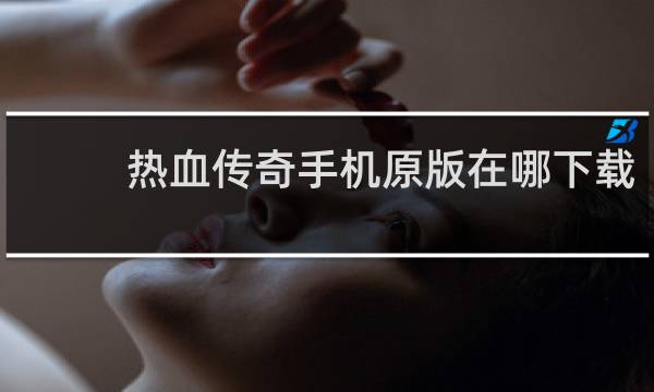 热血传奇手机原版在哪下载