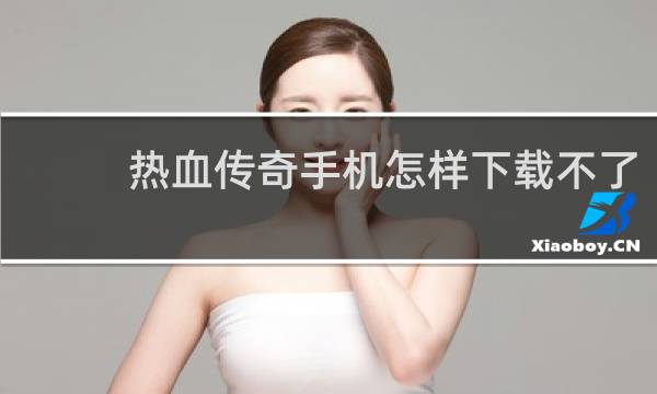 热血传奇手机怎样下载不了