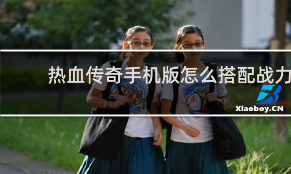 热血传奇手机版怎么搭配战力
