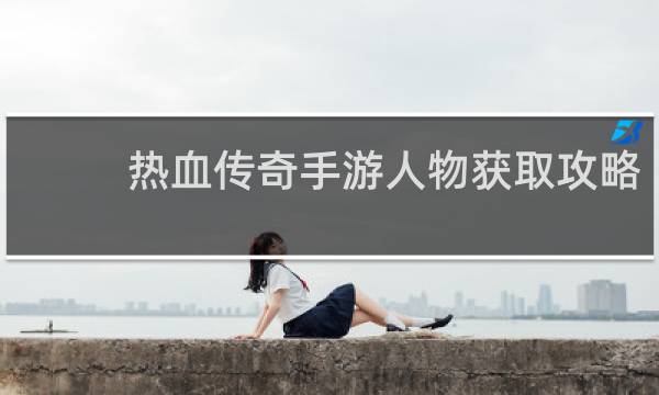 热血传奇手游人物获取攻略