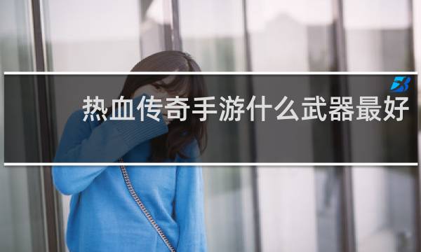 热血传奇手游什么武器最好