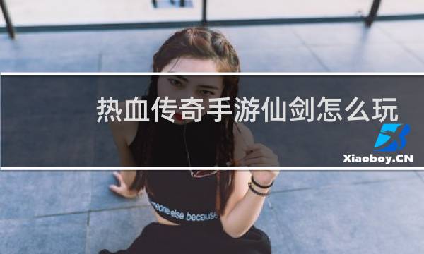 热血传奇手游仙剑怎么玩