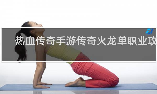 热血传奇手游传奇火龙单职业攻略