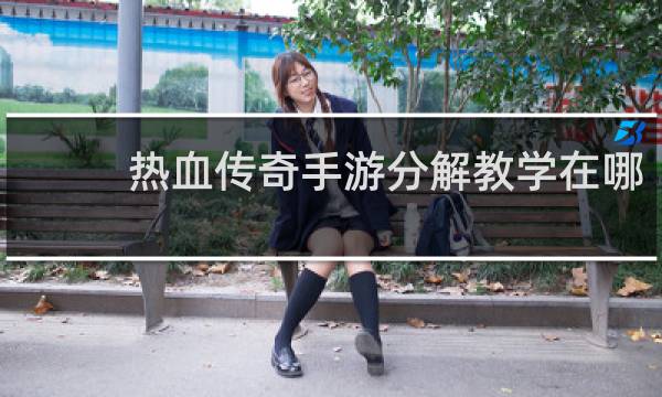 热血传奇手游分解教学在哪