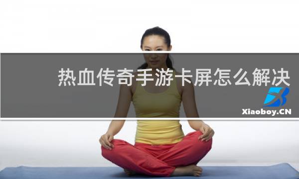 热血传奇手游卡屏怎么解决