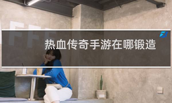 热血传奇手游在哪锻造