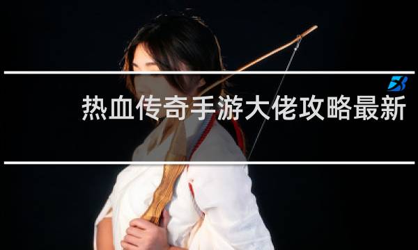 热血传奇手游大佬攻略最新