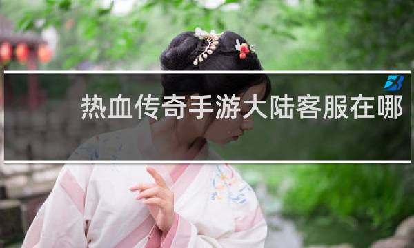 热血传奇手游大陆客服在哪