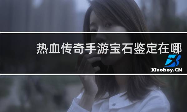 热血传奇手游宝石鉴定在哪