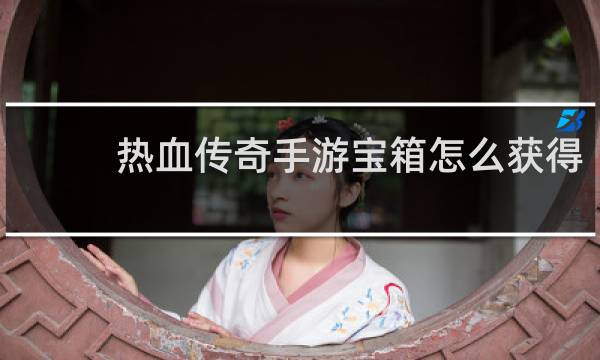 热血传奇手游宝箱怎么获得