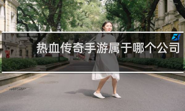 热血传奇手游属于哪个公司