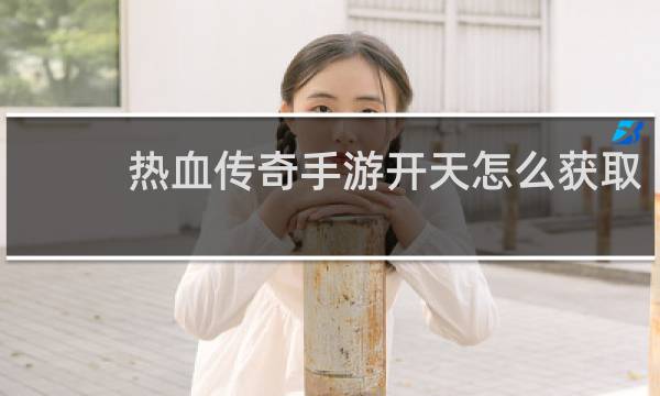 热血传奇手游开天怎么获取