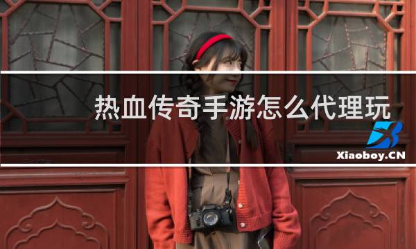 热血传奇手游怎么代理玩