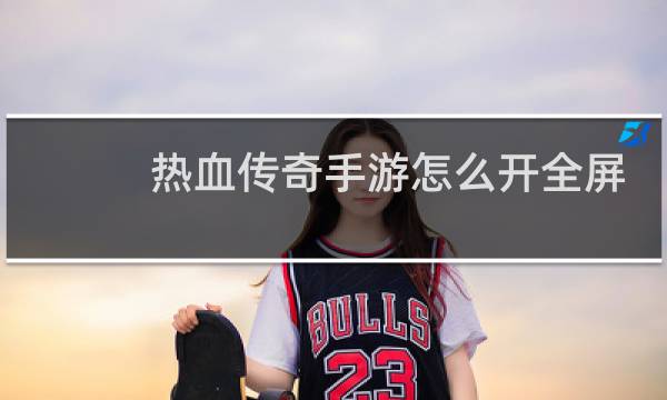 热血传奇手游怎么开全屏