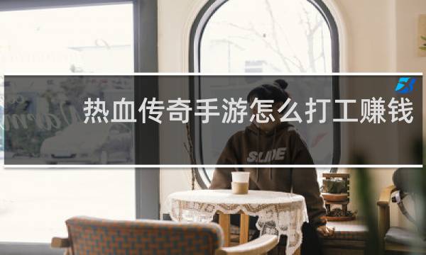 热血传奇手游怎么打工赚钱