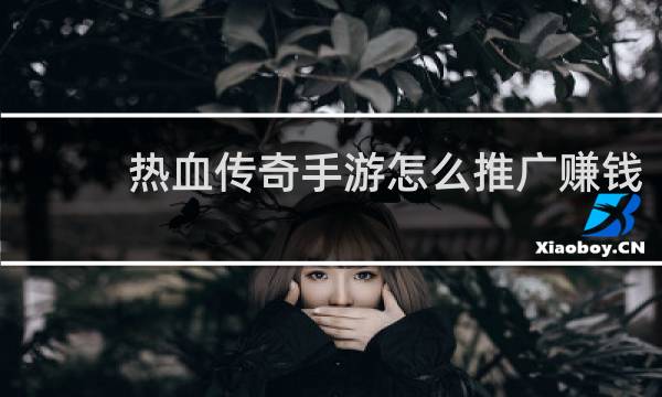 热血传奇手游怎么推广赚钱