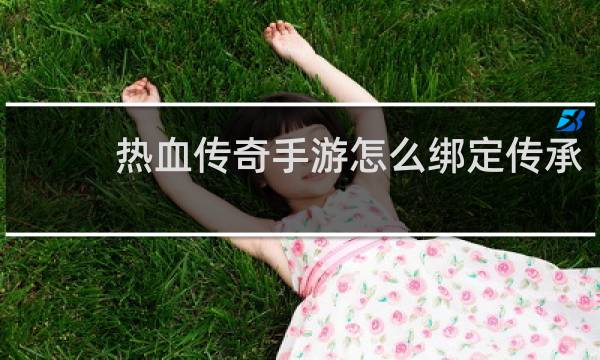 热血传奇手游怎么绑定传承