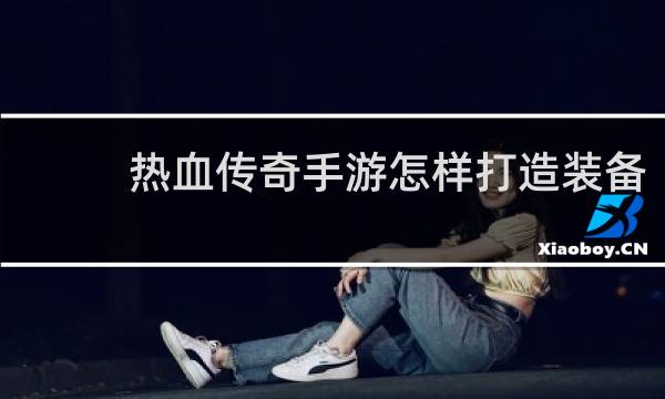热血传奇手游怎样打造装备