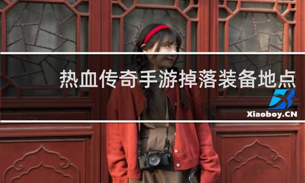 热血传奇手游掉落装备地点