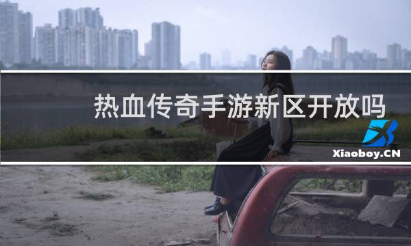 热血传奇手游新区开放吗