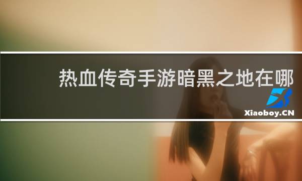 热血传奇手游暗黑之地在哪