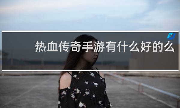 热血传奇手游有什么好的么
