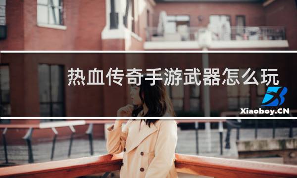 热血传奇手游武器怎么玩