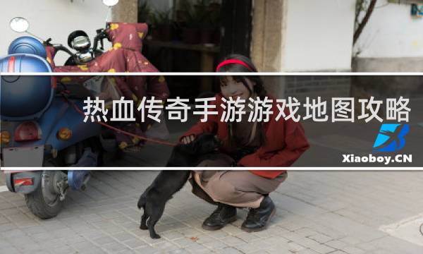 热血传奇手游游戏地图攻略