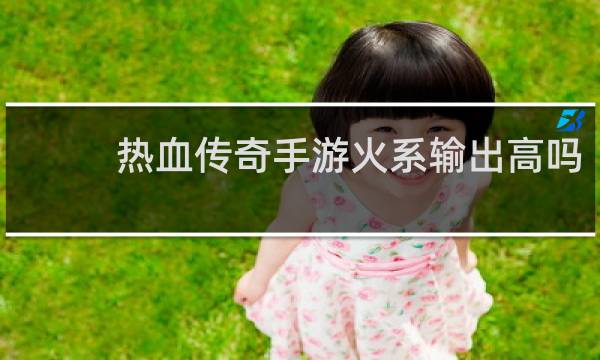 热血传奇手游火系输出高吗
