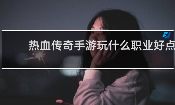 热血传奇手游玩什么职业好点