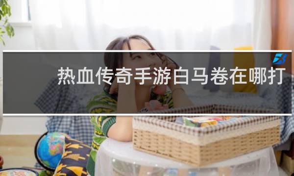 热血传奇手游白马卷在哪打