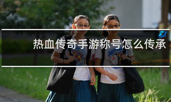 热血传奇手游称号怎么传承