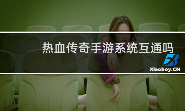 热血传奇手游系统互通吗