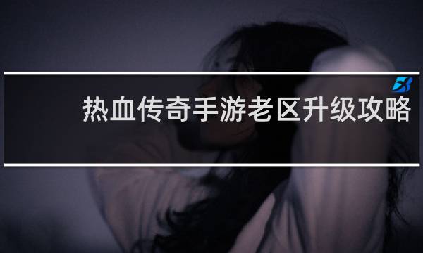 热血传奇手游老区升级攻略