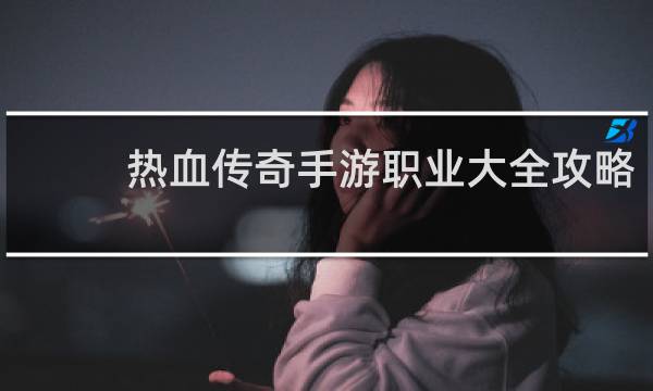 热血传奇手游职业大全攻略