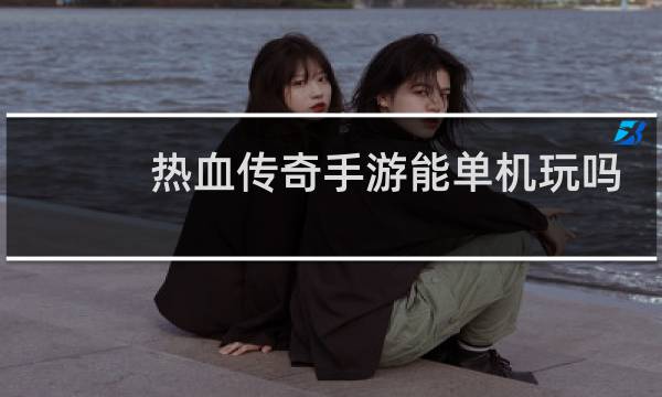 热血传奇手游能单机玩吗
