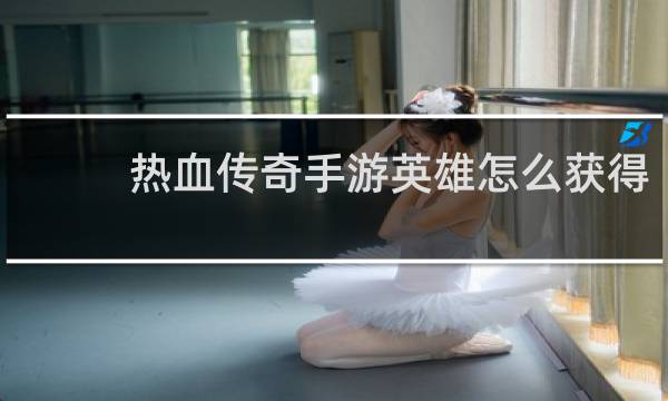 热血传奇手游英雄怎么获得